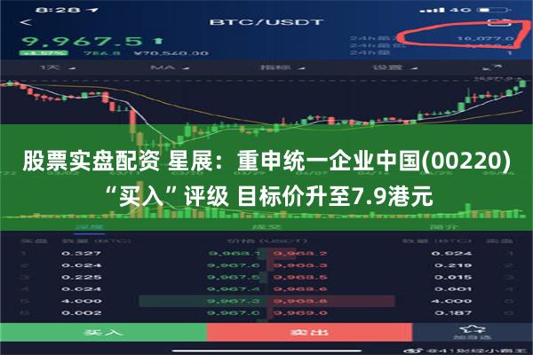 股票实盘配资 星展：重申统一企业中国(00220)“买入”评级 目标价升至7.9港元