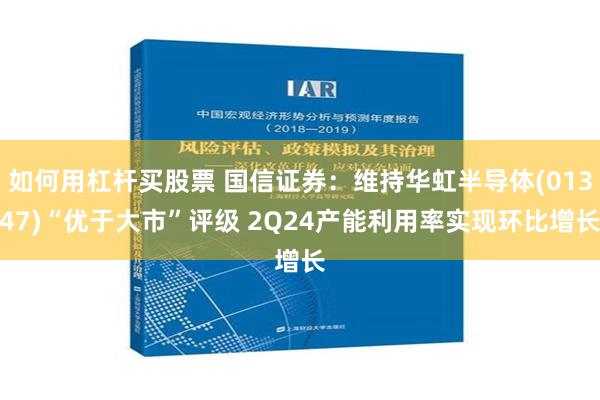 如何用杠杆买股票 国信证券：维持华虹半导体(01347)“优于大市”评级 2Q24产能利用率实现环比增长