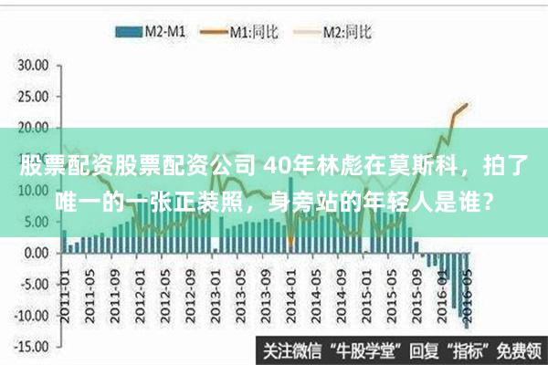 股票配资股票配资公司 40年林彪在莫斯科，拍了唯一的一张正装照，身旁站的年轻人是谁？