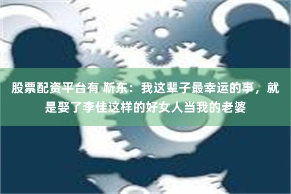 股票配资平台有 靳东：我这辈子最幸运的事，就是娶了李佳这样的好女人当我的老婆