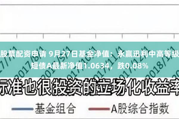 股票配资申请 9月27日基金净值：永赢迅利中高等级短债A最新净值1.0634，跌0.08%