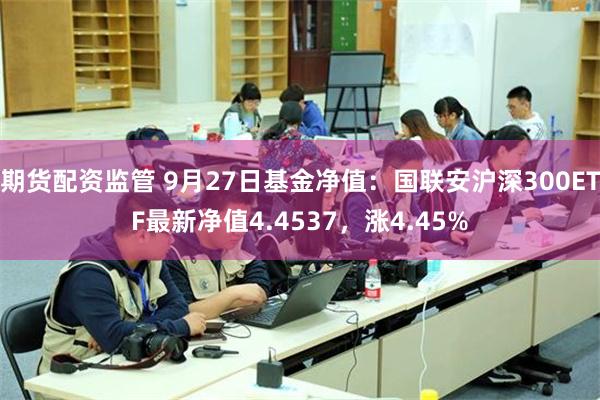 期货配资监管 9月27日基金净值：国联安沪深300ETF最新净值4.4537，涨4.45%