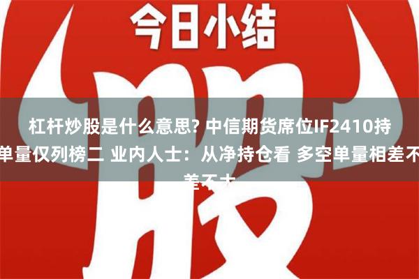 杠杆炒股是什么意思? 中信期货席位IF2410持空单量仅列榜二 业内人士：从净持仓看 多空单量相差不大