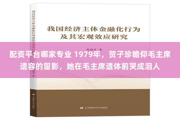 配资平台哪家专业 1979年，贺子珍瞻仰毛主席遗容的留影，她在毛主席遗体前哭成泪人