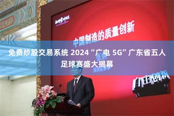 免费炒股交易系统 2024“广电 5G”广东省五人足球赛盛大揭幕