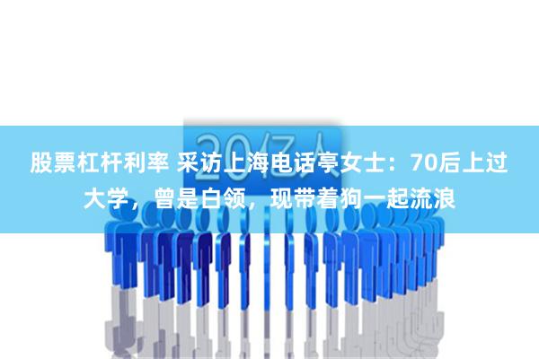 股票杠杆利率 采访上海电话亭女士：70后上过大学，曾是白领，现带着狗一起流浪