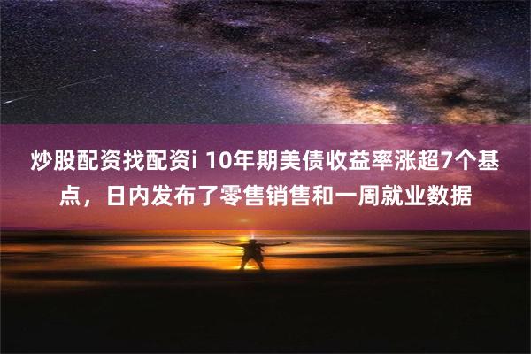 炒股配资找配资i 10年期美债收益率涨超7个基点，日内发布了零售销售和一周就业数据