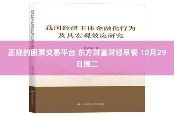 正规的股票交易平台 东方财富财经早餐 10月29日周二