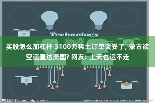 买股怎么加杠杆 3100万稀土订单谈妥了, 蒙古欲空运直达美国? 网友: 上天也运不走