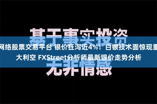 网络股票交易平台 银价狂泻近4%！白银技术面惊现重大利空 FXStreet分析师最新银价走势分析