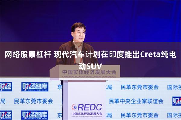 网络股票杠杆 现代汽车计划在印度推出Creta纯电动SUV