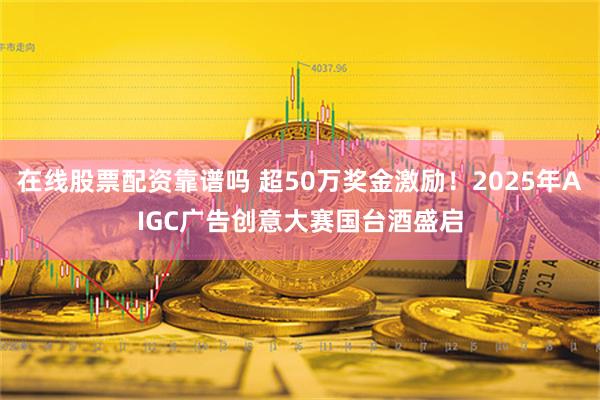 在线股票配资靠谱吗 超50万奖金激励！2025年AIGC广告创意大赛国台酒盛启