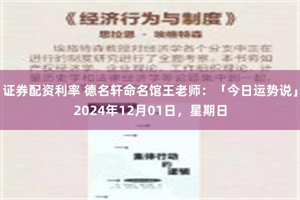 证券配资利率 德名轩命名馆王老师：「今日运势说」2024年12月01日，星期日