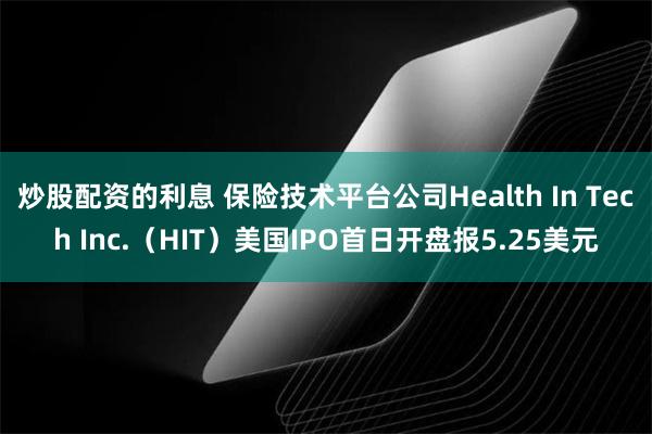 炒股配资的利息 保险技术平台公司Health In Tech Inc.（HIT）美国IPO首日开盘报5.25美元