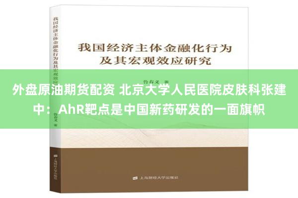 外盘原油期货配资 北京大学人民医院皮肤科张建中：AhR靶点是中国新药研发的一面旗帜