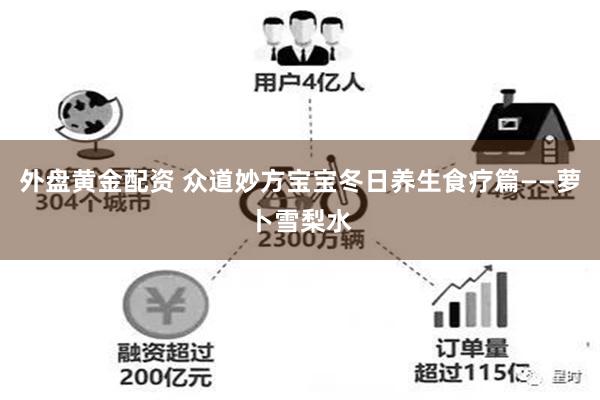 外盘黄金配资 众道妙方宝宝冬日养生食疗篇——萝卜雪梨水