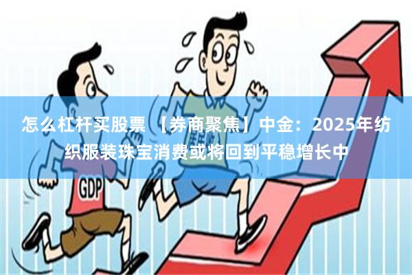 怎么杠杆买股票 【券商聚焦】中金：2025年纺织服装珠宝消费或将回到平稳增长中