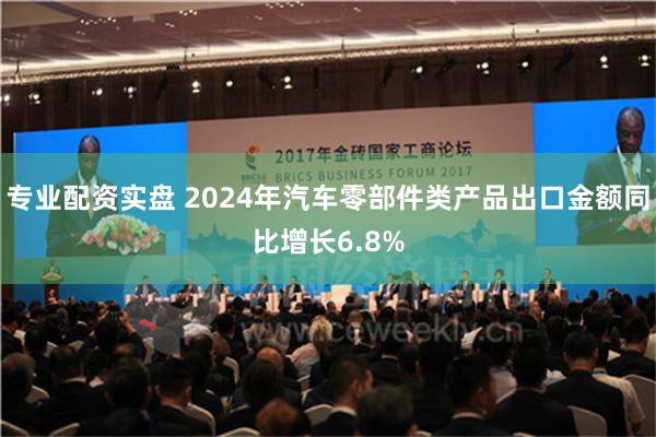 专业配资实盘 2024年汽车零部件类产品出口金额同比增长6.8%