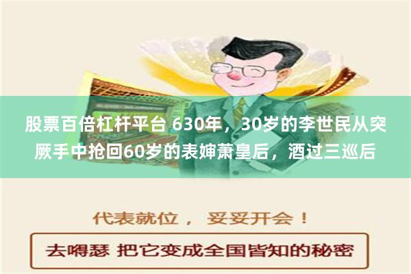 股票百倍杠杆平台 630年，30岁的李世民从突厥手中抢回60岁的表婶萧皇后，酒过三巡后