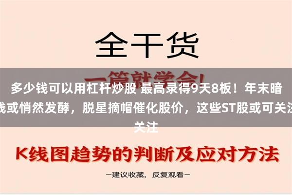 多少钱可以用杠杆炒股 最高录得9天8板！年末暗线或悄然发酵，脱星摘帽催化股价，这些ST股或可关注