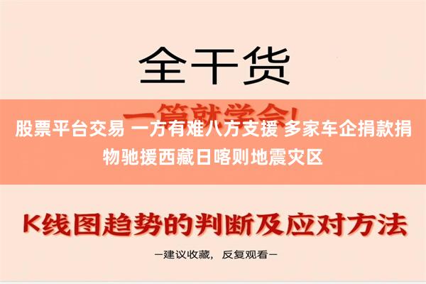 股票平台交易 一方有难八方支援 多家车企捐款捐物驰援西藏日喀则地震灾区