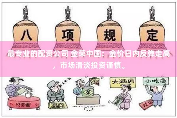 最专业的配资公司 金荣中国：金价日内反弹走高，市场清淡投资谨慎。